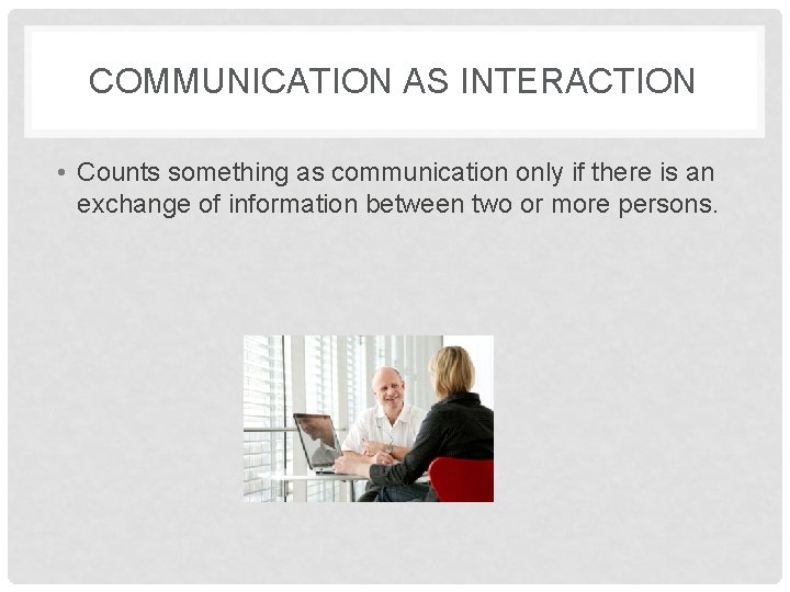 COMMUNICATION AS INTERACTION • Counts something as communication only if there is an exchange