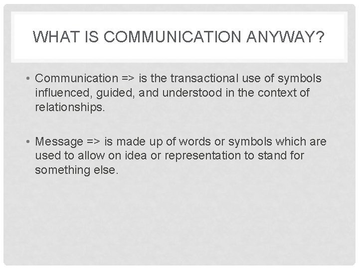 WHAT IS COMMUNICATION ANYWAY? • Communication => is the transactional use of symbols influenced,