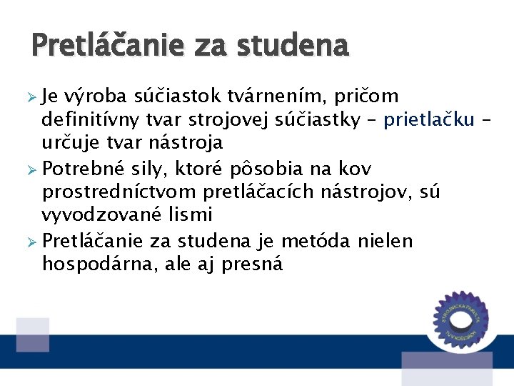 Pretláčanie za studena Ø Je výroba súčiastok tvárnením, pričom definitívny tvar strojovej súčiastky –