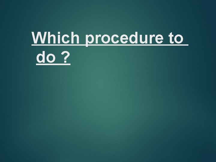 Which procedure to do ? 