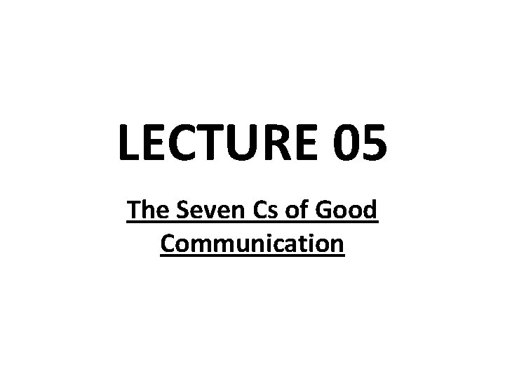 LECTURE 05 The Seven Cs of Good Communication 