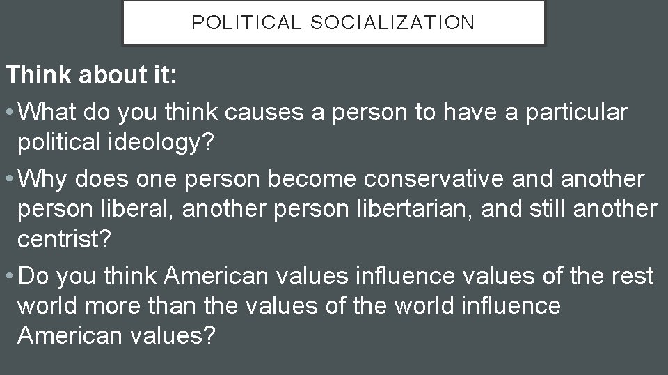 POLITICAL SOCIALIZATION Think about it: • What do you think causes a person to