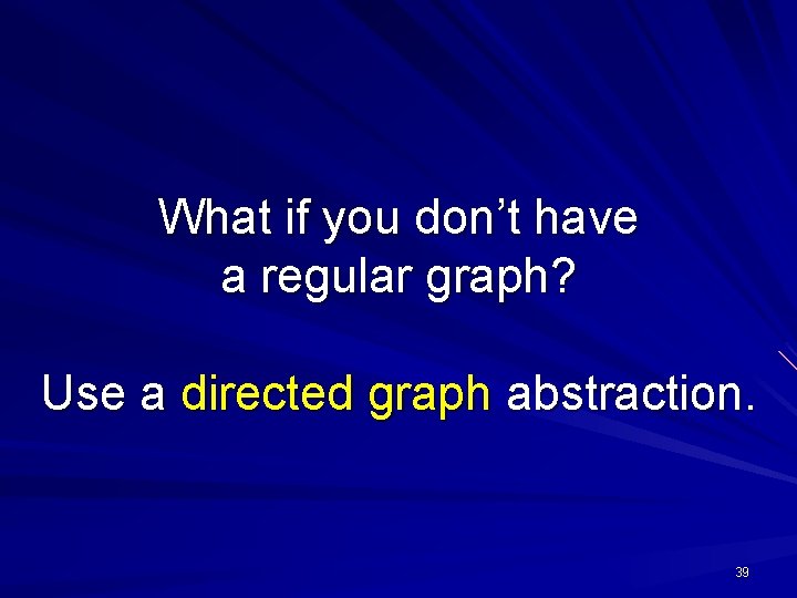What if you don’t have a regular graph? Use a directed graph abstraction. 39