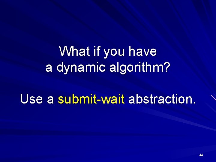 What if you have a dynamic algorithm? Use a submit-wait abstraction. 44 
