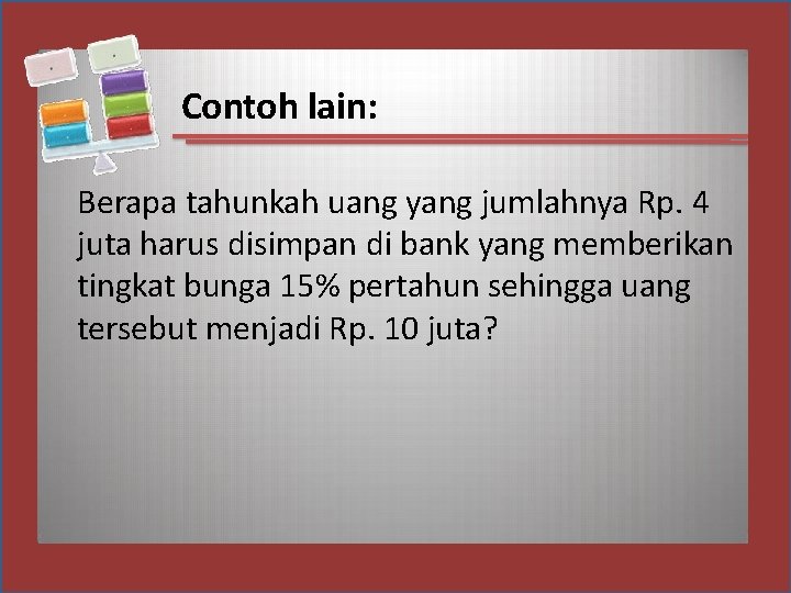 Contoh lain: Berapa tahunkah uang yang jumlahnya Rp. 4 juta harus disimpan di bank