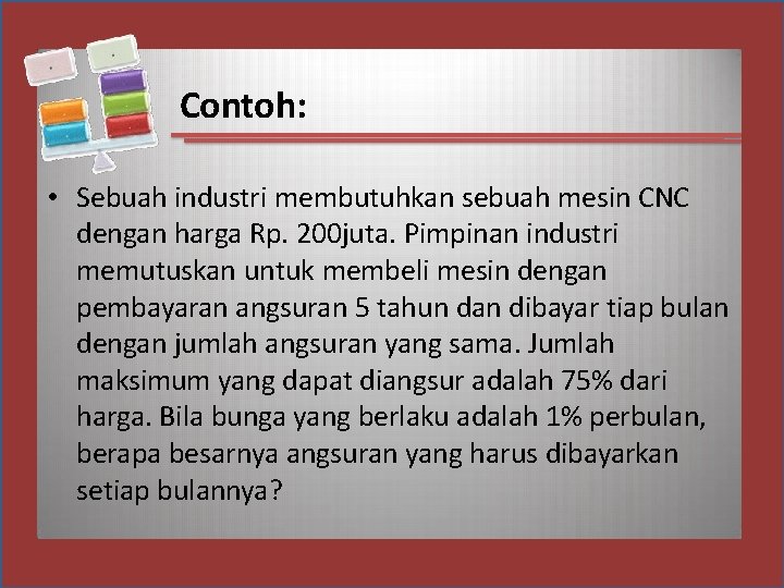 Contoh: • Sebuah industri membutuhkan sebuah mesin CNC dengan harga Rp. 200 juta. Pimpinan