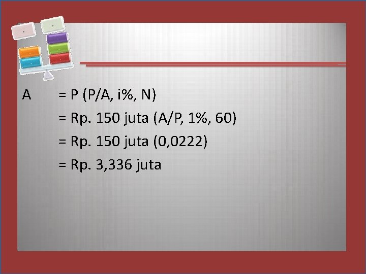 A = P (P/A, i%, N) = Rp. 150 juta (A/P, 1%, 60) =