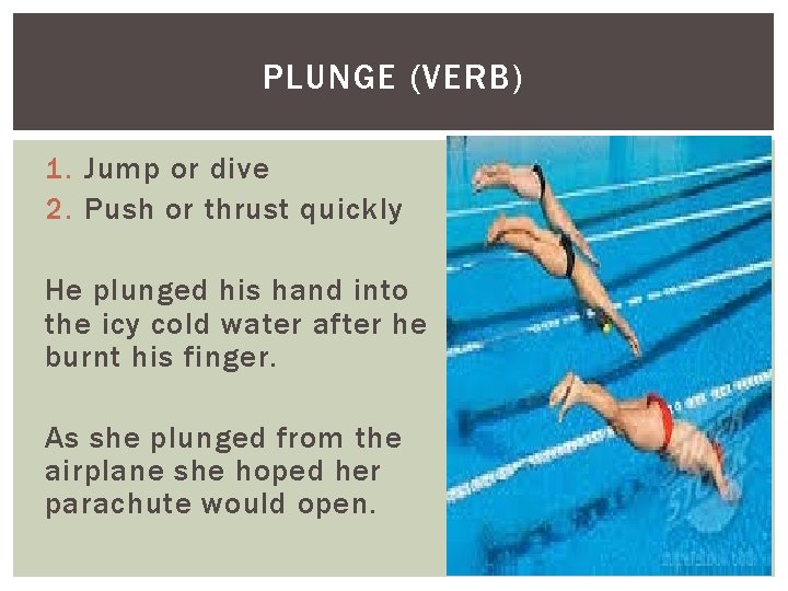 PLUNGE (VERB) 1. Jump or dive 2. Push or thrust quickly He plunged his