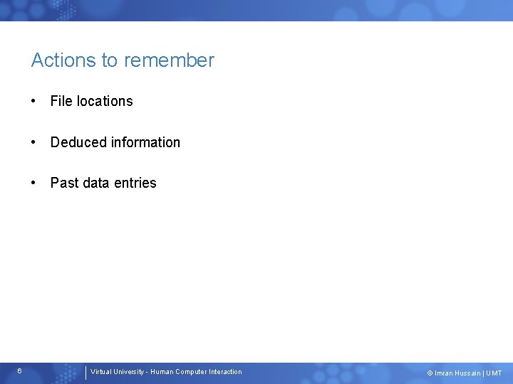 Actions to remember • File locations • Deduced information • Past data entries 6