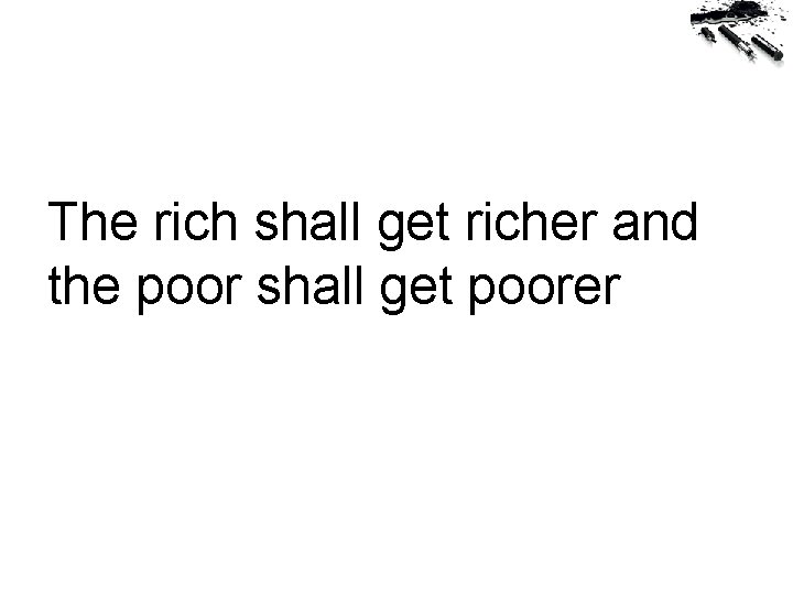 The rich shall get richer and the poor shall get poorer Matthew 13: 12