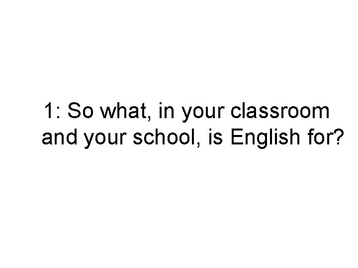 1: So what, in your classroom and your school, is English for? 