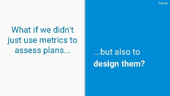 Open. UBI What if we didn't just use metrics to assess plans. . .