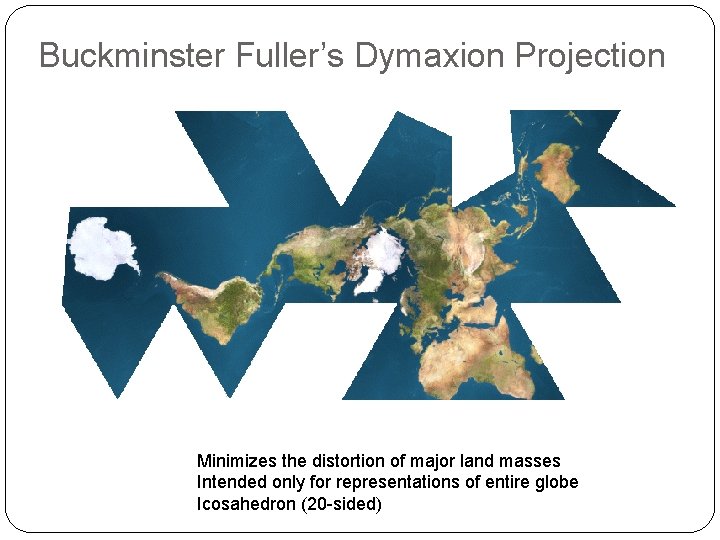 Buckminster Fuller’s Dymaxion Projection Minimizes the distortion of major land masses Intended only for