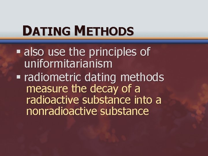 DATING METHODS § also use the principles of uniformitarianism § radiometric dating methods measure