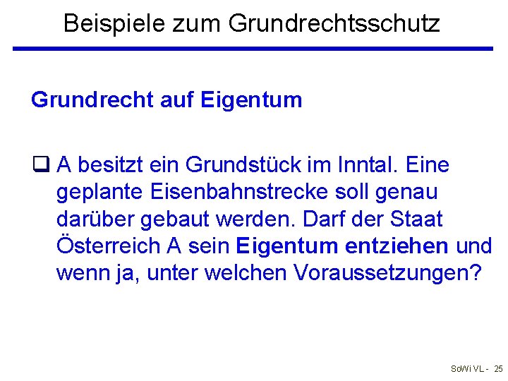 Beispiele zum Grundrechtsschutz Grundrecht auf Eigentum q A besitzt ein Grundstück im Inntal. Eine