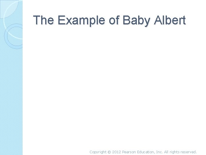 The Example of Baby Albert Copyright © 2012 Pearson Education, Inc. All rights reserved.