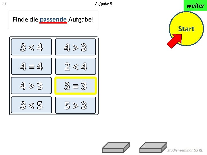 Aufgabe 5 weiter Finde die passende Aufgabe! Start 3<4 4>3 4=4 2<4 4>3 3=3