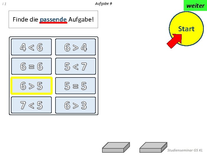 Aufgabe 9 weiter Finde die passende Aufgabe! Start 4<6 6>4 6=6 5<7 6>5 5=5