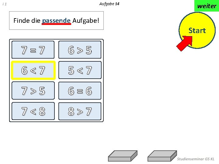 Aufgabe 14 weiter Finde die passende Aufgabe! Start 7=7 6>5 6<7 5<7 7>5 6=6