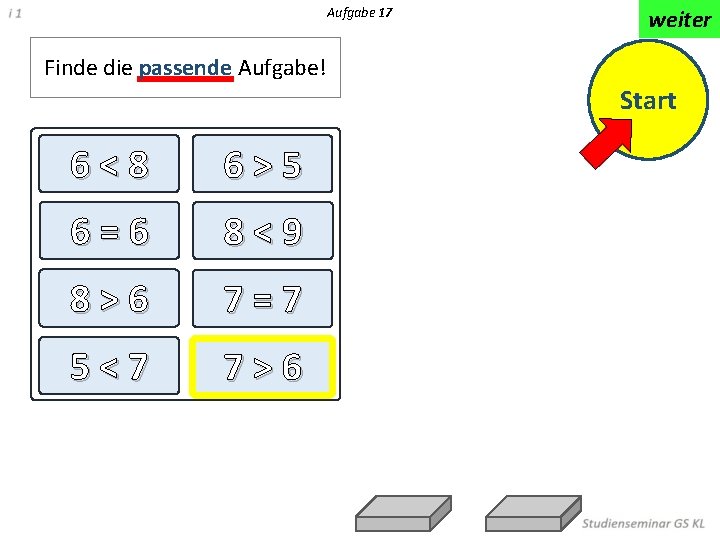 Aufgabe 17 weiter Finde die passende Aufgabe! Start 6<8 6>5 6=6 8<9 8>6 7=7