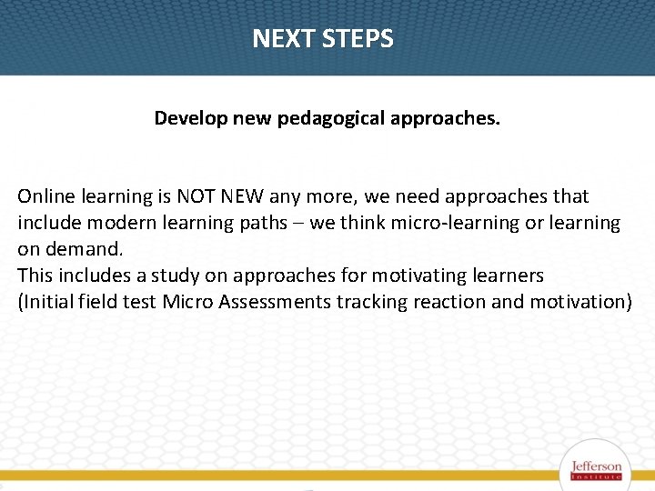 NEXT STEPS Develop new pedagogical approaches. Online learning is NOT NEW any more, we