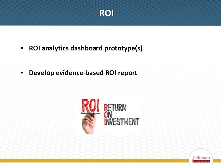 ROI • ROI analytics dashboard prototype(s) • Develop evidence-based ROI report 