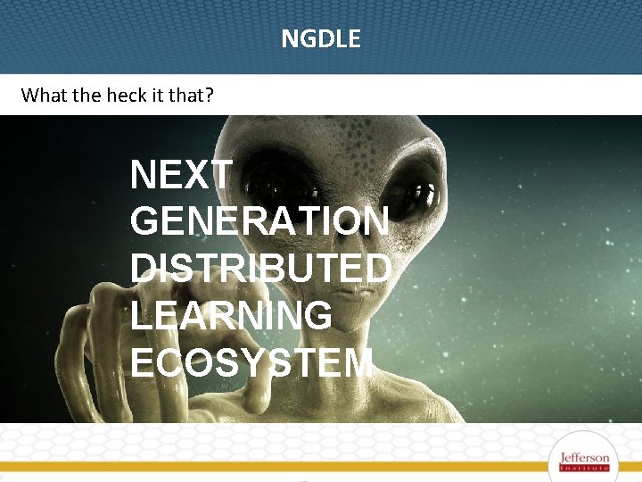 NGDLE What the heck it that? NEXT GENERATION DISTRIBUTED LEARNING ECOSYSTEM 