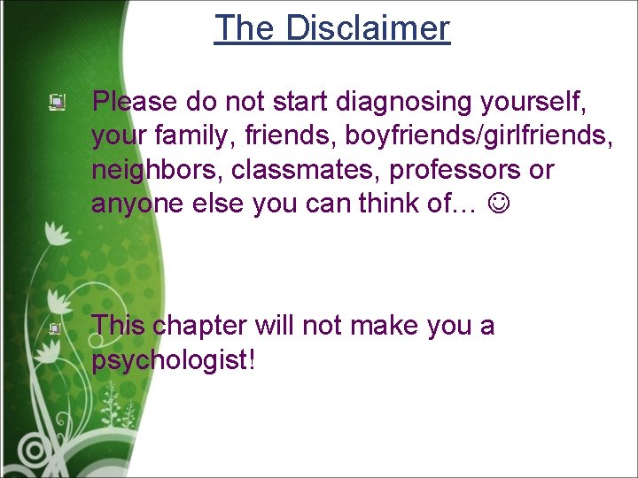 The Disclaimer Please do not start diagnosing yourself, your family, friends, boyfriends/girlfriends, neighbors, classmates,