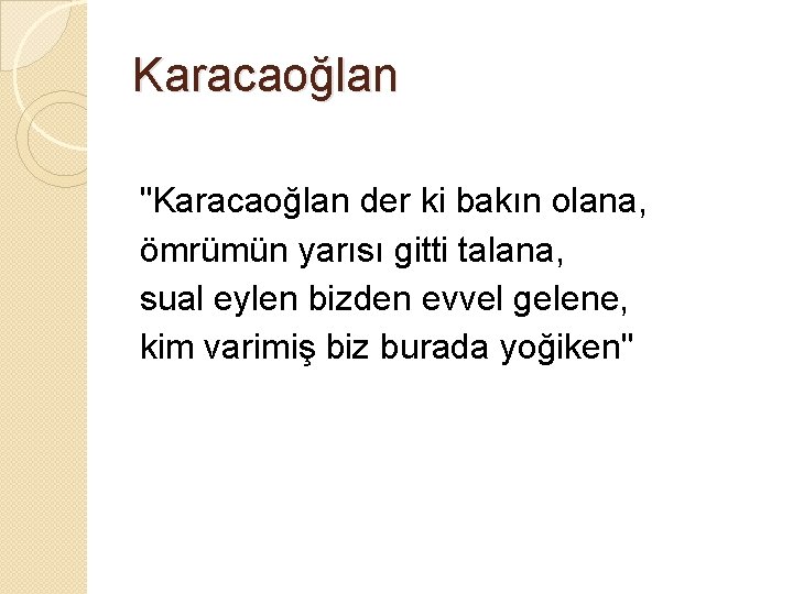 Karacaoğlan "Karacaoğlan der ki bakın olana, ömrümün yarısı gitti talana, sual eylen bizden evvel