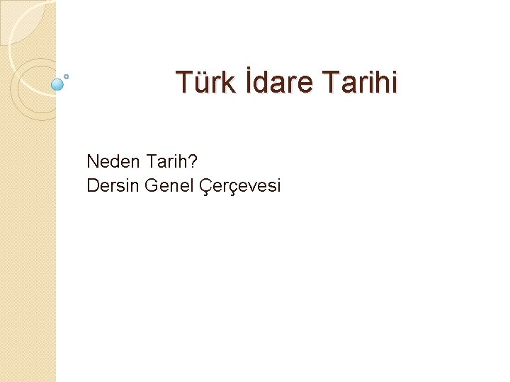 Türk İdare Tarihi Neden Tarih? Dersin Genel Çerçevesi 