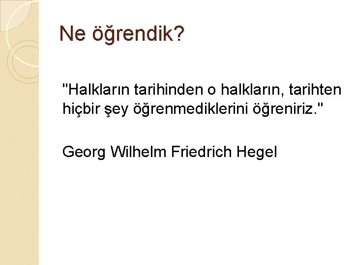Ne öğrendik? "Halkların tarihinden o halkların, tarihten hiçbir şey öğrenmediklerini öğreniriz. " Georg Wilhelm