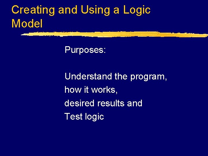 Creating and Using a Logic Model Purposes: Understand the program, how it works, desired