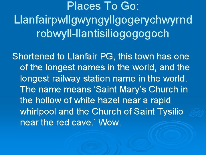 Places To Go: Llanfairpwllgwyngyllgogerychwyrnd robwyll-llantisiliogogogoch Shortened to Llanfair PG, this town has one of