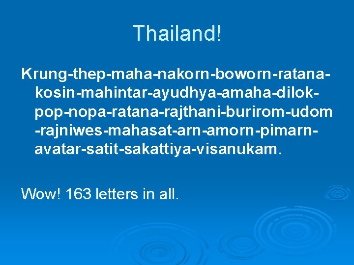 Thailand! Krung-thep-maha-nakorn-boworn-ratanakosin-mahintar-ayudhya-amaha-dilokpop-nopa-ratana-rajthani-burirom-udom -rajniwes-mahasat-arn-amorn-pimarnavatar-satit-sakattiya-visanukam. Wow! 163 letters in all. 