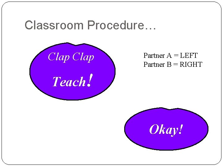 Classroom Procedure… Clap Partner A = LEFT Partner B = RIGHT Teach! Okay! 