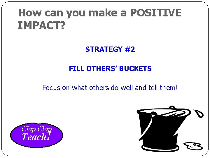 How can you make a POSITIVE IMPACT? STRATEGY #2 FILL OTHERS’ BUCKETS Focus on