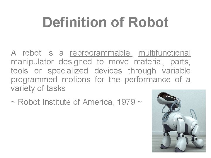 Definition of Robot A robot is a reprogrammable, multifunctional manipulator designed to move material,