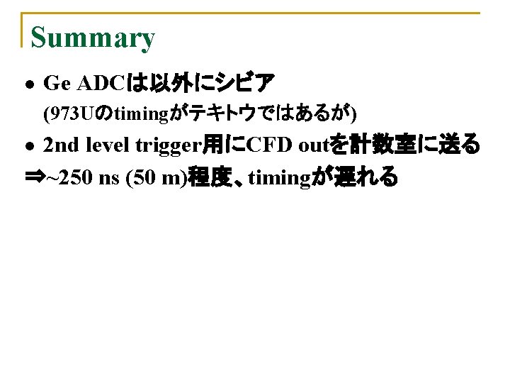 Summary l Ge ADCは以外にシビア (973 Uのtimingがテキトウではあるが) 2 nd level trigger用にCFD outを計数室に送る ⇒~250 ns (50