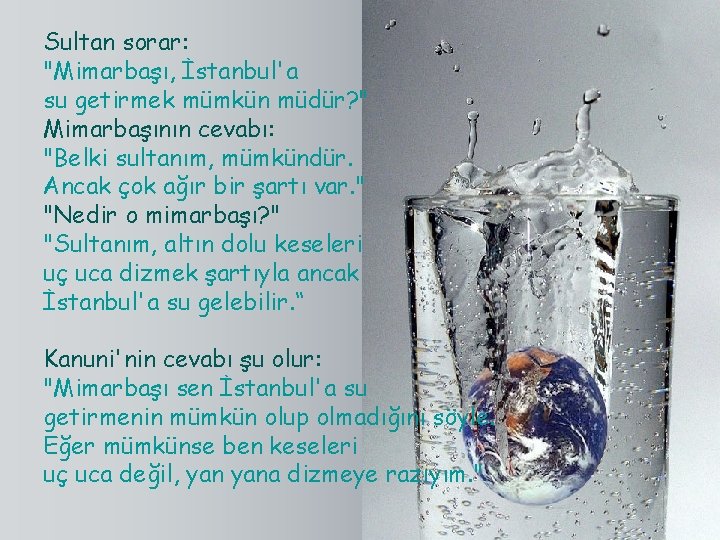 Sultan sorar: "Mimarbaşı, İstanbul'a su getirmek mümkün müdür? " Mimarbaşının cevabı: "Belki sultanım, mümkündür.