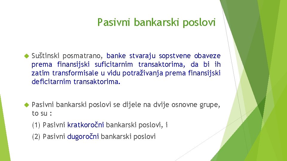 Pasivni bankarski poslovi Suštinski posmatrano, banke stvaraju sopstvene obaveze prema finansijski suficitarnim transaktorima, da