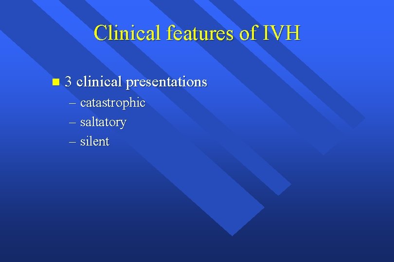 Clinical features of IVH n 3 clinical presentations – catastrophic – saltatory – silent