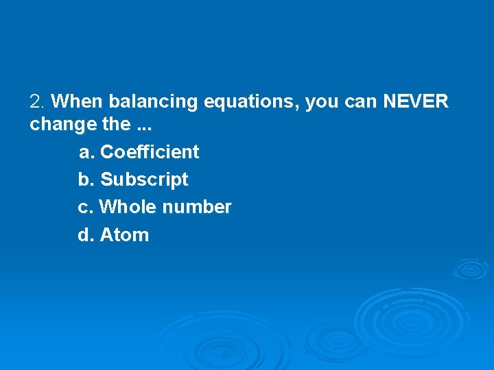 2. When balancing equations, you can NEVER change the. . . a. Coefficient b.