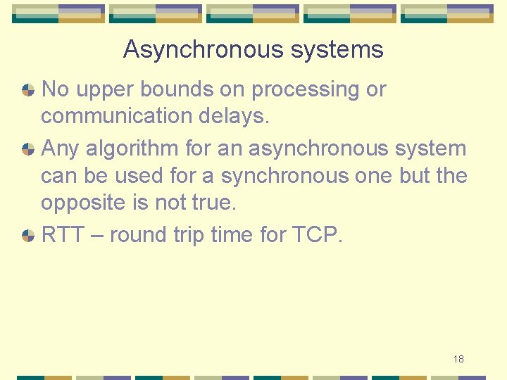 Asynchronous systems No upper bounds on processing or communication delays. Any algorithm for an Asynchronous systems No upper bounds on processing or communication delays. Any algorithm for an