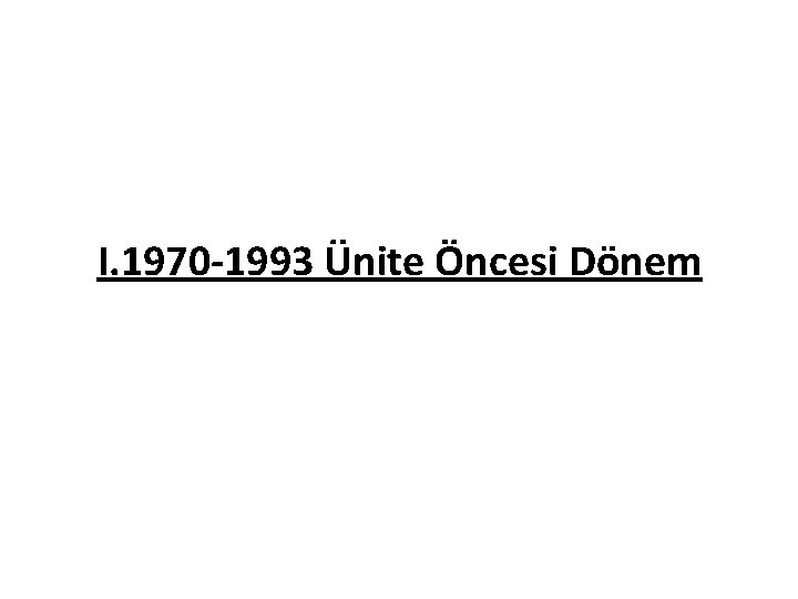 I. 1970 -1993 Ünite Öncesi Dönem 