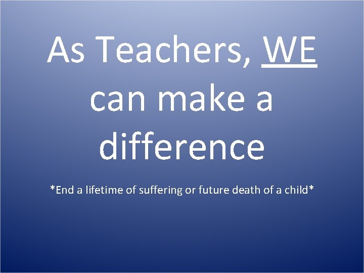 As Teachers, WE can make a difference *End a lifetime of suffering or future