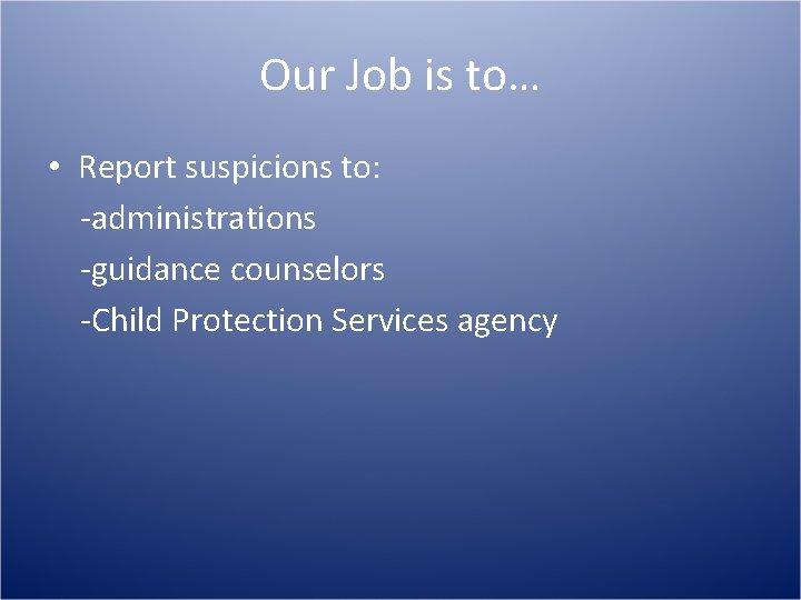 Our Job is to… • Report suspicions to: -administrations -guidance counselors -Child Protection Services