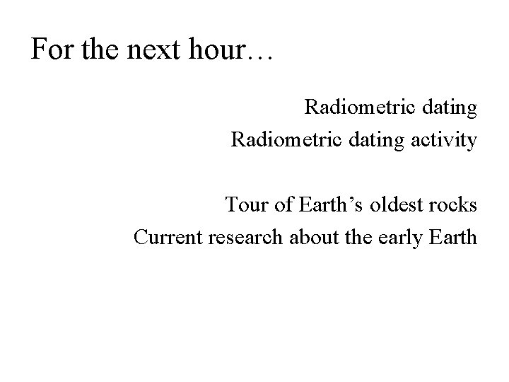 For the next hour… Radiometric dating activity Tour of Earth’s oldest rocks Current research For the next hour… Radiometric dating activity Tour of Earth’s oldest rocks Current research
