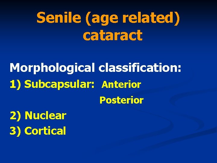Senile (age related) cataract Morphological classification: 1) Subcapsular: Anterior Posterior 2) Nuclear 3) Cortical