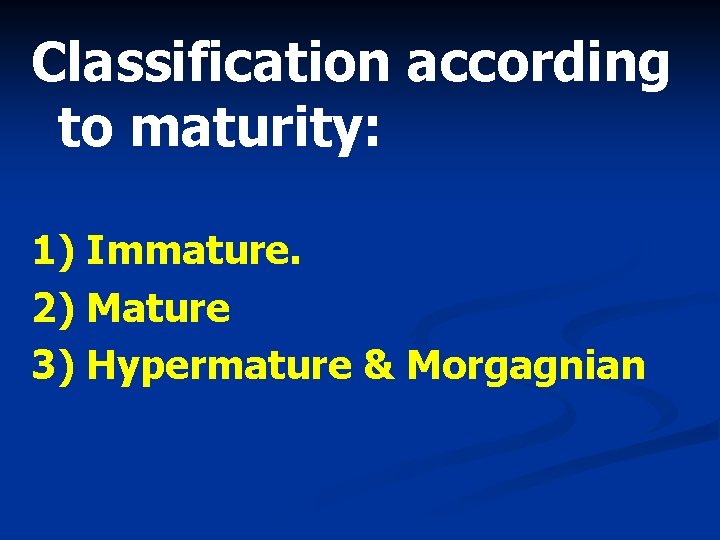 Classification according to maturity: 1) Immature. 2) Mature 3) Hypermature & Morgagnian 