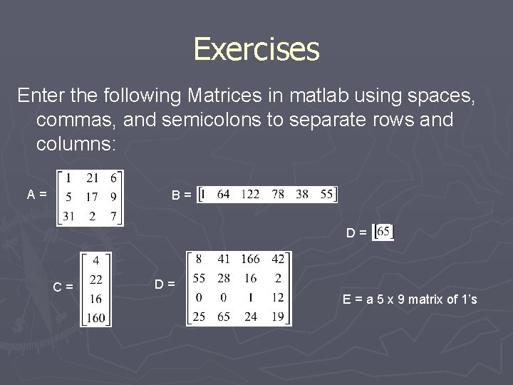 Exercises Enter the following Matrices in matlab using spaces, commas, and semicolons to separate